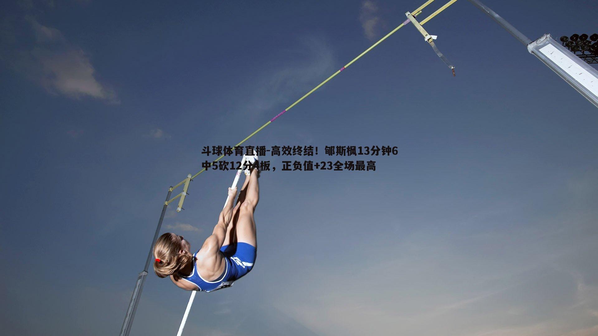 高效终结！郇斯枫13分钟6中5砍12分4板，正负值+23全场最高